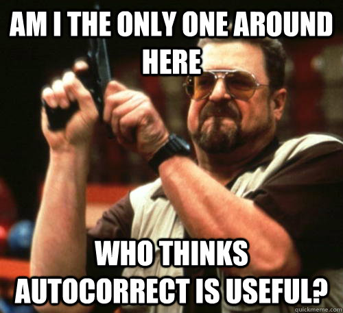 Am i the only one around here who thinks autocorrect is useful?  Am I The Only One Around Here