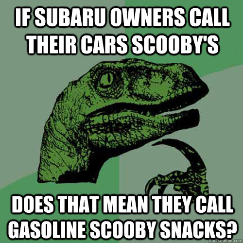 If Subaru owners call their cars scooby's Does that mean they call gasoline scooby snacks?  Philosoraptor