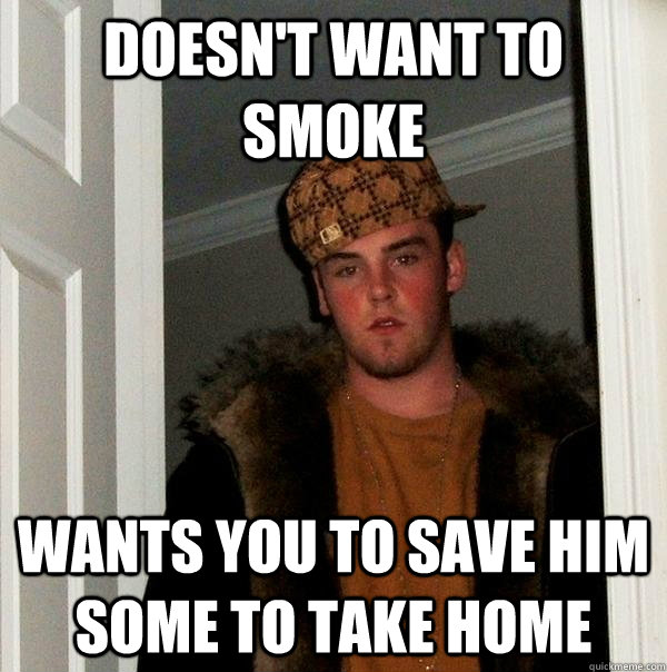 Doesn't want to smoke Wants you to save him some to take home  Scumbag Steve