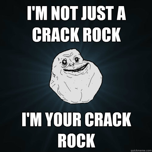 I'm not just a crack rock I'm YOUR crack rock  Forever Alone