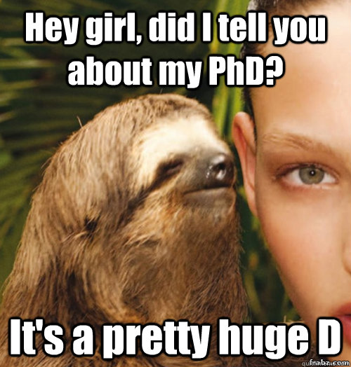 Hey girl, did I tell you about my PhD? It's a pretty huge D - Hey girl, did I tell you about my PhD? It's a pretty huge D  rape sloth