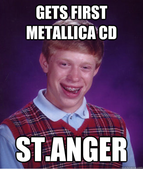 Gets first Metallica cd st.anger  Bad Luck Brian