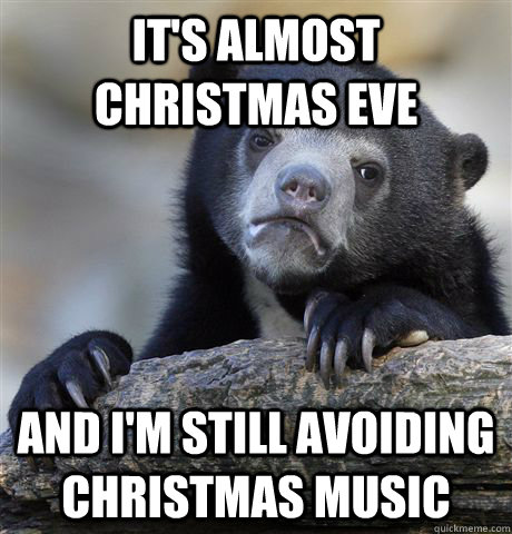 It's almost Christmas Eve And I'm still avoiding Christmas music - It's almost Christmas Eve And I'm still avoiding Christmas music  Confession Bear