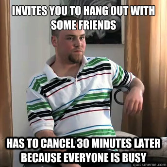 Invites you to hang out with some friends has to cancel 30 minutes later because everyone is busy  Okay Guy Steve
