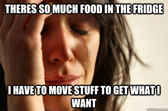 Theres so much food in the fridge  i have to move stuff to get what i want  First World Problems