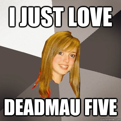I just love deadmau five  Musically Oblivious 8th Grader