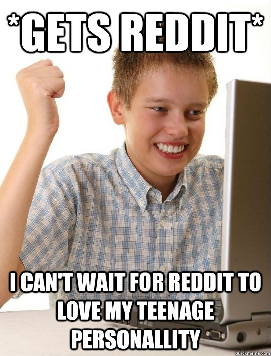 *Gets Reddit* I can't wait for Reddit to love my teenage personallity  First Day on the Internet Kid