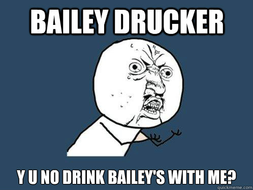 Bailey Drucker y u no drink bailey's with me?  Y U No