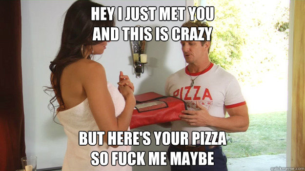 Hey I just met you
And this is crazy But here's your pizza
So fuck me maybe  