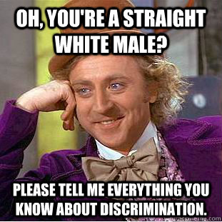 Oh, you're a straight white male? Please tell me everything you know about discrimination.  Creepy Wonka