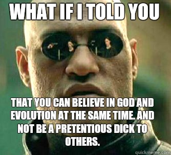 what if i told you That you can believe in god and evolution at the same time. And not be a pretentious dick to others.   Matrix Morpheus