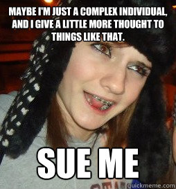Maybe I'm just a complex individual, and I give a little more thought to things like that. Sue me - Maybe I'm just a complex individual, and I give a little more thought to things like that. Sue me  Philosophical badass