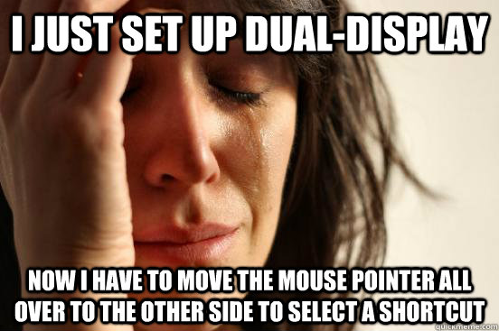I just set up dual-display  Now i have to move the mouse pointer all over to the other side to select a shortcut  First World Problems