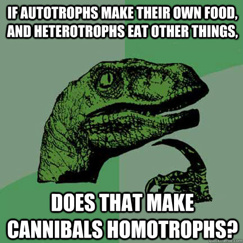 if autotrophs make their own food, and heterotrophs eat other things, Does that make cannibals homotrophs? - if autotrophs make their own food, and heterotrophs eat other things, Does that make cannibals homotrophs?  Philosoraptor