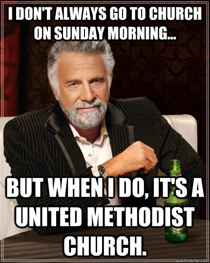 I don't always go to church on Sunday morning... but when I do, it's a United Methodist Church. - I don't always go to church on Sunday morning... but when I do, it's a United Methodist Church.  The Most Interesting Man In The World
