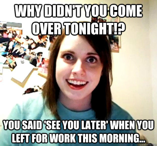 Why didn't you come over tonight!? You said 'See you later' when you left for work this morning... - Why didn't you come over tonight!? You said 'See you later' when you left for work this morning...  Overly Attached Girlfriend