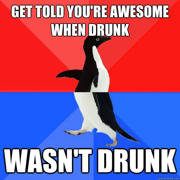 get told you're awesome when drunk wasn't drunk  Socially Awksome Penguin