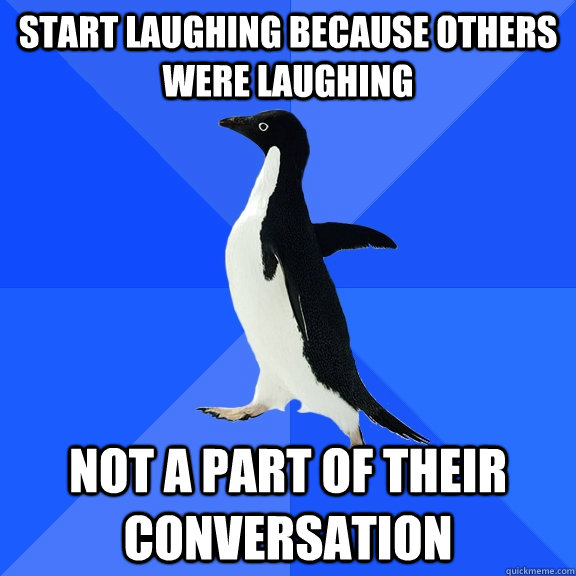 Start laughing because others were laughing not a part of their conversation  Socially Awkward Penguin