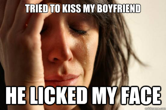tried to kiss my boyfriend he licked my face  First World Problems