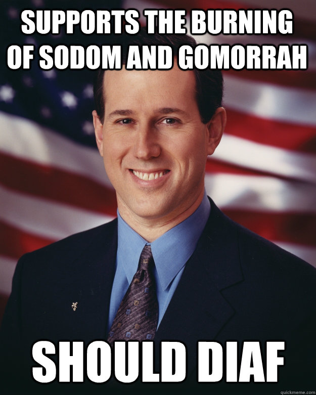 Supports the burning of Sodom and gomorrah Should DIAF  Rick Santorum