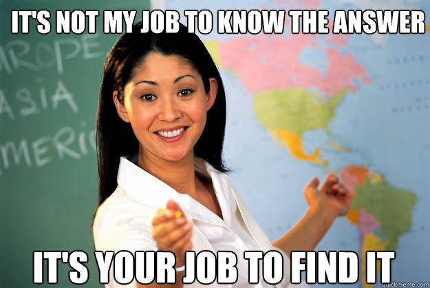 It's not my job to know the answer It's your job to find it - It's not my job to know the answer It's your job to find it  Unhelpful High School Teacher