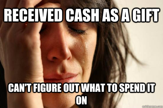 Received cash as a gift  can't figure out what to spend it on  First World Problems
