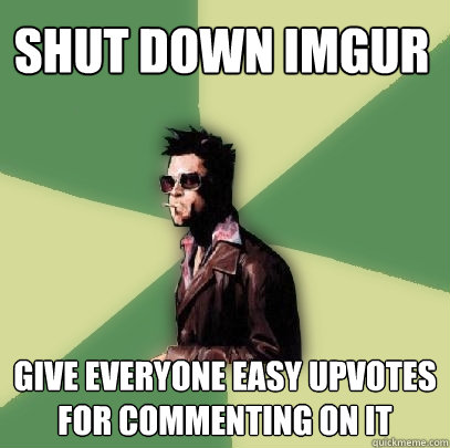 Shut down Imgur give everyone easy upvotes for commenting on it  Helpful Tyler Durden