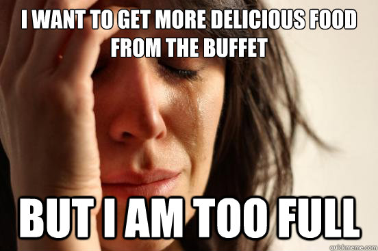I want to get more delicious food from the Buffet But I am too full  First World Problems