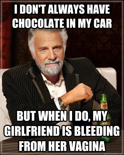 I don't always have chocolate in my car but when I do, my girlfriend is bleeding from her vagina  The Most Interesting Man In The World
