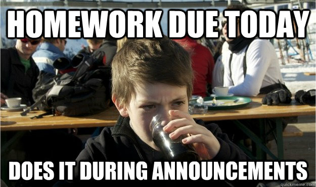 homework due today does it during announcements  Lazy Elementary Student