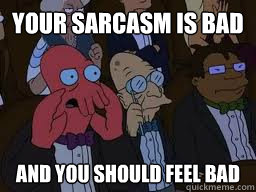 Your sarcasm is bad and you should feel bad  Zoidberg