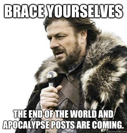 Brace Yourselves The end of the world and apocalypse posts are coming.  