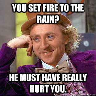 You set fire to the rain? He must have really hurt you.  Condescending Wonka