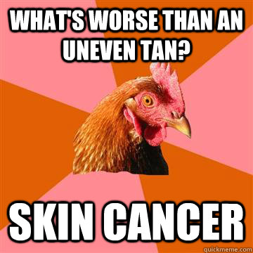 What's worse than an uneven tan? Skin Cancer  Anti-Joke Chicken