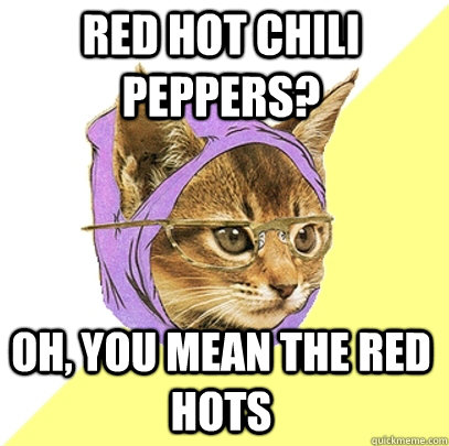 red hot chili peppers? Oh, you mean the red hots - red hot chili peppers? Oh, you mean the red hots  Hipster Kitty