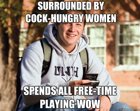 Surrounded by 
cock-hungry women spends all free-time 
playing wow  College Freshman