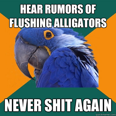 Hear rumors of flushing alligators Never shit again  Paranoid Parrot