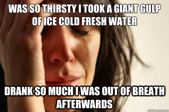 Was so thirsty I took a giant gulp of ice cold fresh water drank so much I was out of breath afterwards  First World Problems