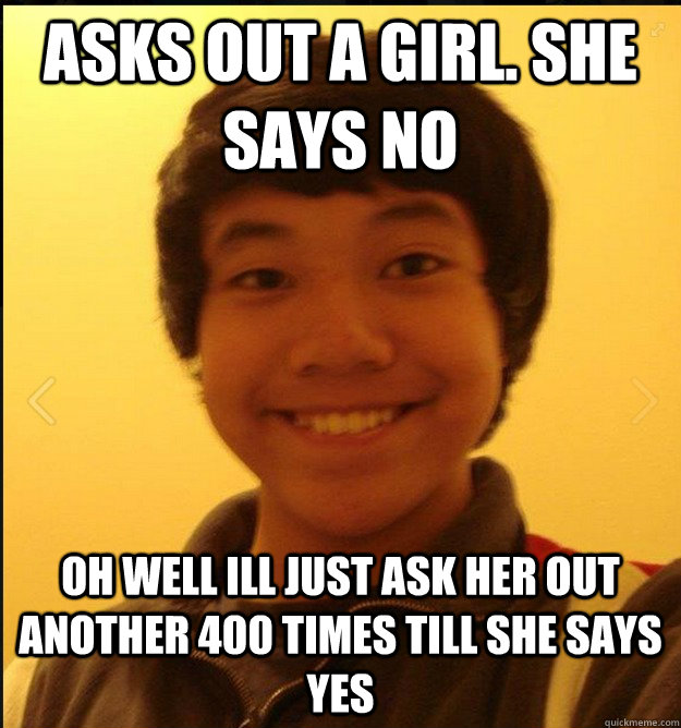 Asks Out A She Says No Oh Well Ill Just Ask Her Another Asks Out A She Says No Oh Well Ill Just Ask Her Another 400 Times Till Yes