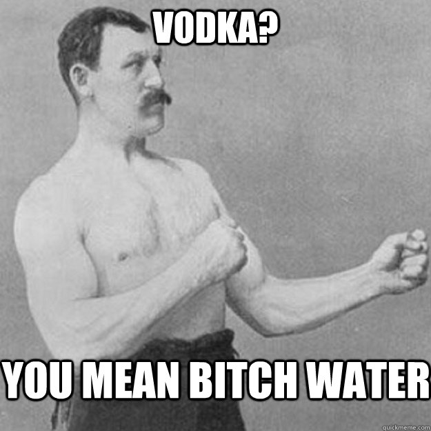 Vodka? You mean bitch water  overly manly man