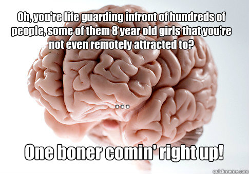 Oh, you're life guarding infront of hundreds of people, some of them 8 year old girls that you're not even remotely attracted to? One boner comin' right up! . . .  Scumbag Brain