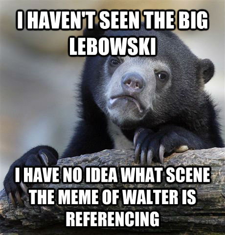 I HAVEN'T SEEN THE BIG LEBOWSKI  I HAVE NO IDEA WHAT SCENE THE MEME OF WALTER IS REFERENCING  Confession Bear