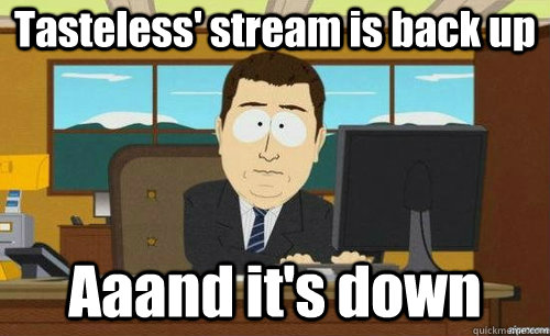 Tasteless' stream is back up Aaand it's down  anditsgone