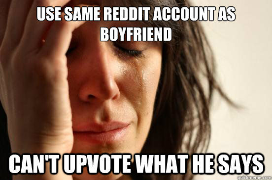 Use same reddit account as boyfriend Can't upvote what he says  First World Problems