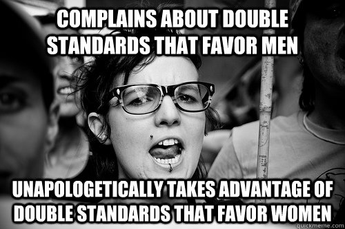 complains about double standards that favor men unapologetically takes advantage of double standards that favor women - complains about double standards that favor men unapologetically takes advantage of double standards that favor women  Hypocrite Feminist