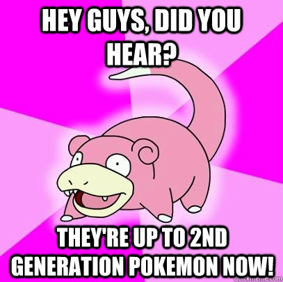 Hey guys, did you hear? They're up to 2nd generation pokemon now!  Slowpoke