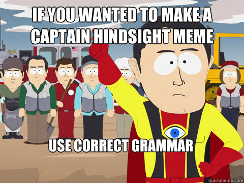 if you wanted to make a captain hindsight meme Use correct grammar  Captain Hindsight