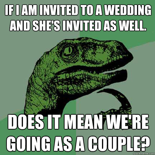 if i am invited to a wedding and she's invited as well. does it mean we're going as a couple? - if i am invited to a wedding and she's invited as well. does it mean we're going as a couple?  Philosoraptor