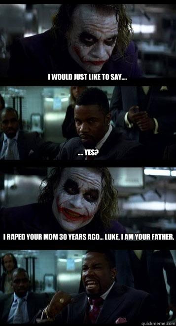 I would just like to say.... .... Yes? I raped your mom 30 years ago... Luke, i am your father.  Joker with Black guy