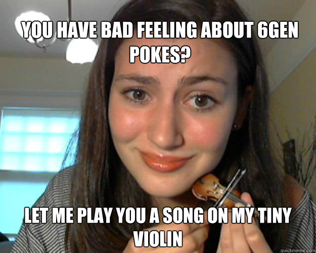 you have bad feeling about 6gen pokes? Let me play you a song on my tiny violin  Tiny Violin